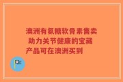 澳洲有氨糖软骨素售卖 助力关节健康的宝藏产品可在澳洲买到
