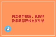 关爱关节健康，氨糖软骨素助您轻松自在生活