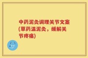 中药泥灸调理关节文案(草药温泥灸，缓解关节疼痛)