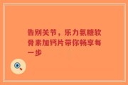 告别关节，乐力氨糖软骨素加钙片带你畅享每一步
