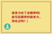 维骨力吃了会腰疼吗(能引起腰疼的维骨力，你吃过吗？)