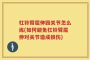 杠铃臂屈伸毁关节怎么练(如何避免杠铃臂屈伸对关节造成损伤)
