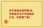 关节置换必备利器(关节置换手术不可或缺的工具，你需要了解)