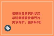 氨糖软骨素钙片华润_华润氨糖软骨素钙片：关节养护，强骨补钙)