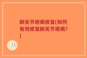 脚关节疤痕修复(如何有效修复脚关节疤痕？)