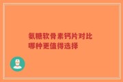 氨糖软骨素钙片对比 哪种更值得选择