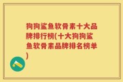 狗狗鲨鱼软骨素十大品牌排行榜(十大狗狗鲨鱼软骨素品牌排名榜单)