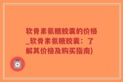 软骨素氨糖胶囊的价格_软骨素氨糖胶囊：了解其价格及购买指南)