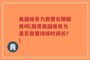 美国维骨力需要长期服用吗(服用美国维骨力是否需要持续时间长？)