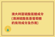 澳大利亚硫酸氨糖成分(澳洲硫酸氨基葡萄糖的有效成分及作用)