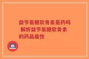益节氨糖软骨素是药吗 解析益节氨糖软骨素的药品属性