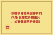 氨糖软骨糖果固体片的作用(氨糖软骨糖果片：关节健康防护神器)
