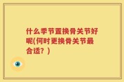什么季节置换骨关节好呢(何时更换骨关节最合适？)