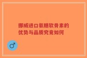 挪威进口氨糖软骨素的优势与品质究竟如何
