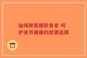 仙缘牌氨糖软骨素 呵护关节健康的优质选择
