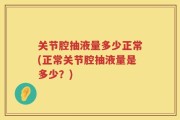 关节腔抽液量多少正常(正常关节腔抽液量是多少？)
