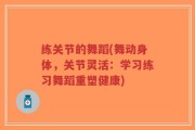 练关节的舞蹈(舞动身体，关节灵活：学习练习舞蹈重塑健康)