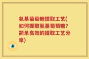 氨基葡萄糖提取工艺(如何提取氨基葡萄糖？简单高效的提取工艺分享)