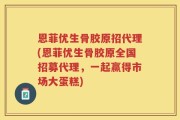 恩菲优生骨胶原招代理(恩菲优生骨胶原全国招募代理，一起赢得市场大蛋糕)