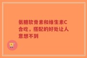 氨糖软骨素和维生素C合吃，搭配的好处让人意想不到