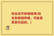 咬合关节和喉咙疼(咬合和吞咽疼痛，可能是紧张引起的。)