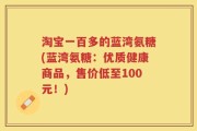 淘宝一百多的蓝湾氨糖(蓝湾氨糖：优质健康商品，售价低至100元！)