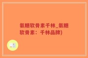 氨糖软骨素千林_氨糖软骨素：千林品牌)