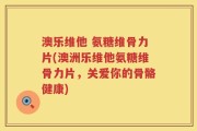 澳乐维他 氨糖维骨力片(澳洲乐维他氨糖维骨力片，关爱你的骨骼健康)