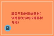 膝关节拉伸训练器材(训练膝关节的拉伸器材介绍)