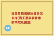 海王星辰氨糖软骨素怎么样(海王星辰软骨素的功效及用途)