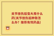 关节挫伤后变大用什么药(关节挫伤后肿胀怎么办？推荐有效药品)
