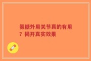 氨糖外用关节真的有用？揭开真实效果