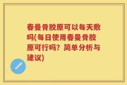 春曼骨胶原可以每天敷吗(每日使用春曼骨胶原可行吗？简单分析与建议)
