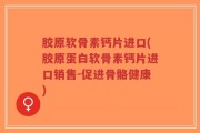 胶原软骨素钙片进口(胶原蛋白软骨素钙片进口销售-促进骨骼健康)