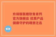 升级版氨糖软骨素钙 官方旗舰店 优质产品健康守护的理想之选