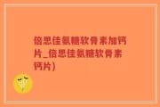 倍思佳氨糖软骨素加钙片_倍思佳氨糖软骨素钙片)