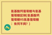 氨基酸钙葡萄糖与氨基葡萄糖区别(氨基酸钙葡萄糖VS氨基葡萄糖：有何不同？)