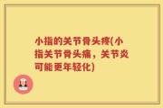 小指的关节骨头疼(小指关节骨头痛，关节炎可能更年轻化)