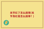 关节红了怎么回事(关节发红是怎么回事？)