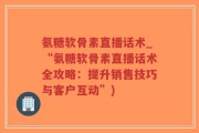 氨糖软骨素直播话术_“氨糖软骨素直播话术全攻略：提升销售技巧与客户互动”)