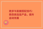跑步与氨糖搭配技巧：教你挑选佳产品，提升运动效果