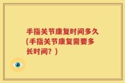 手指关节康复时间多久(手指关节康复需要多长时间？)