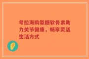 考拉海购氨糖软骨素助力关节健康，畅享灵活生活方式