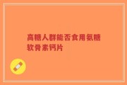 高糖人群能否食用氨糖软骨素钙片