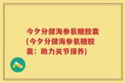 今夕分健海参氨糖胶囊(今夕分健海参氨糖胶囊：助力关节保养)