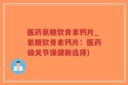 医药氨糖软骨素钙片_氨糖软骨素钙片：医药级关节保健新选择)