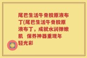 尾巴生活牛骨胶原液布丁(尾巴生活牛骨胶原液布丁，成就水润弹嫩肌  保养神器重现年轻光彩