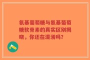 氨基葡萄糖与氨基葡萄糖软骨素的真实区别揭晓，你还在混淆吗？