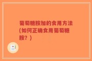 葡萄糖胺加的食用方法(如何正确食用葡萄糖胺？)