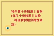 牦牛胃十骨胶原疍白粉(牦牛十骨胶原疍白粉：神仙食材给你弹性紧致)